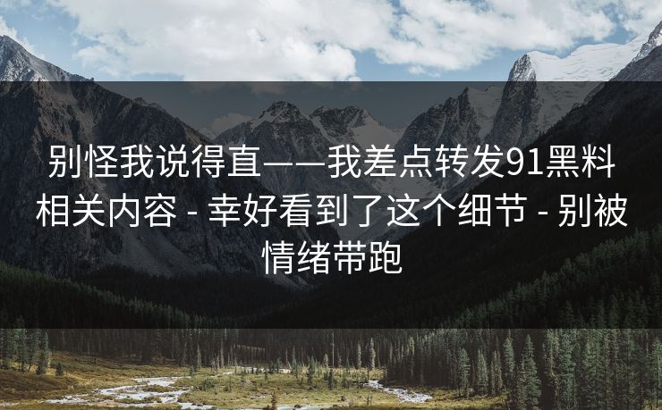 别怪我说得直——我差点转发91黑料相关内容 - 幸好看到了这个细节 - 别被情绪带跑