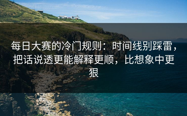 每日大赛的冷门规则:时间线别踩雷,把话说透更能解释更顺,比想象中更狠 每日大赛的冷门规则:时间线别踩雷,把话说透更能解释更顺,比想象中更狠