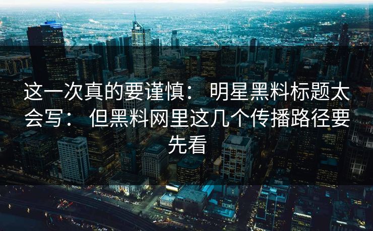 这一次真的要谨慎: 明星黑料标题太会写: 但黑料网里这几个传播路径要先看 这一次真的要谨慎: 明星黑料标题太会写: 但黑料网里这几个传播路径要先看