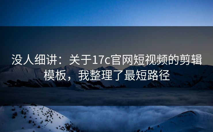 没人细讲：关于17c官网短视频的剪辑模板，我整理了最短路径