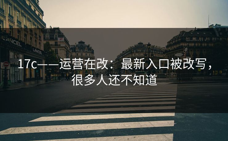 17c——运营在改:最新入口被改写,很多人还不知道 17c——运营在改:最新入口被改写,很多人还不知道