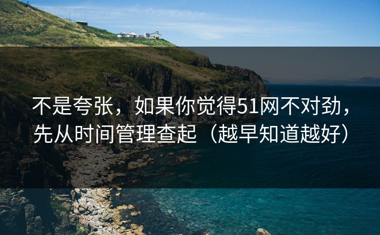 不是夸张,如果你觉得51网不对劲,先从时间管理查起(越早知道越好) 不是夸张,如果你觉得51网不对劲,先从时间管理查起(越早知道越好)