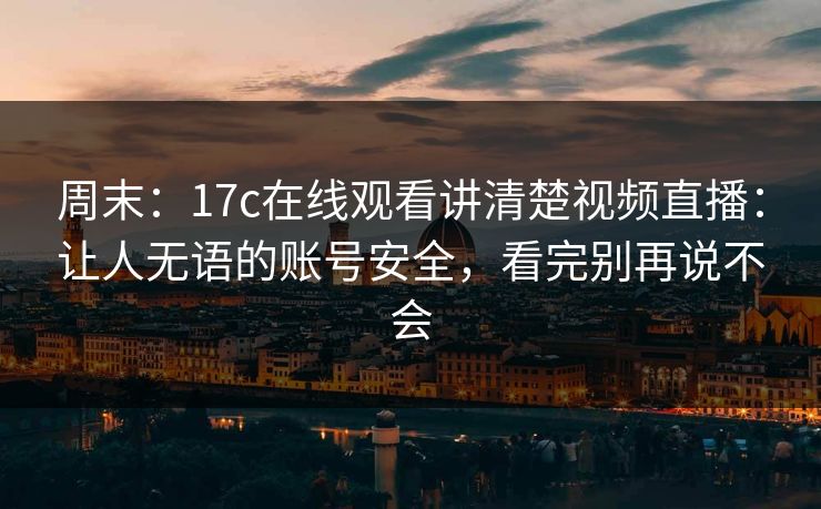 周末:17c在线观看讲清楚视频直播:让人无语的账号安全,看完别再说不会 周末:17c在线观看讲清楚视频直播:让人无语的账号安全,看完别再说不会