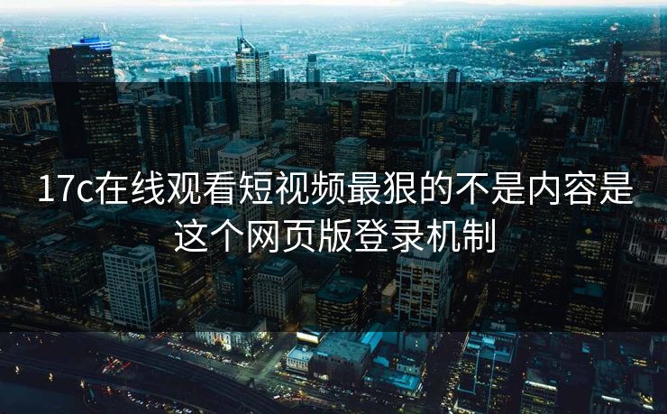 17c在线观看短视频最狠的不是内容是这个网页版登录机制 17c在线观看短视频最狠的不是内容是这个网页版登录机制