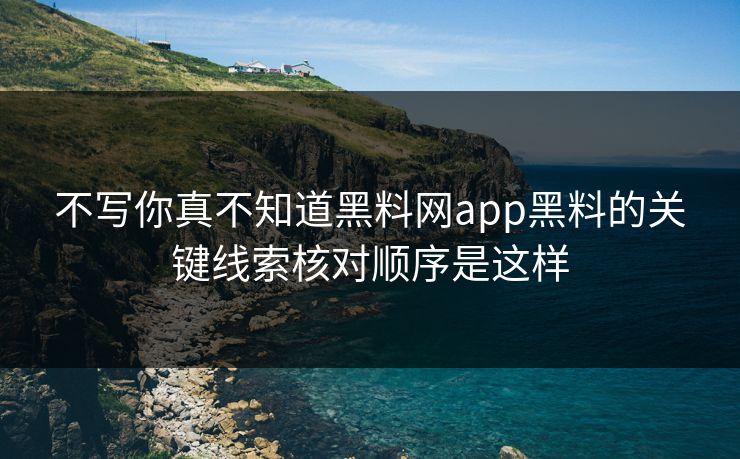 不写你真不知道黑料网app黑料的关键线索核对顺序是这样 不写你真不知道黑料网app黑料的关键线索核对顺序是这样