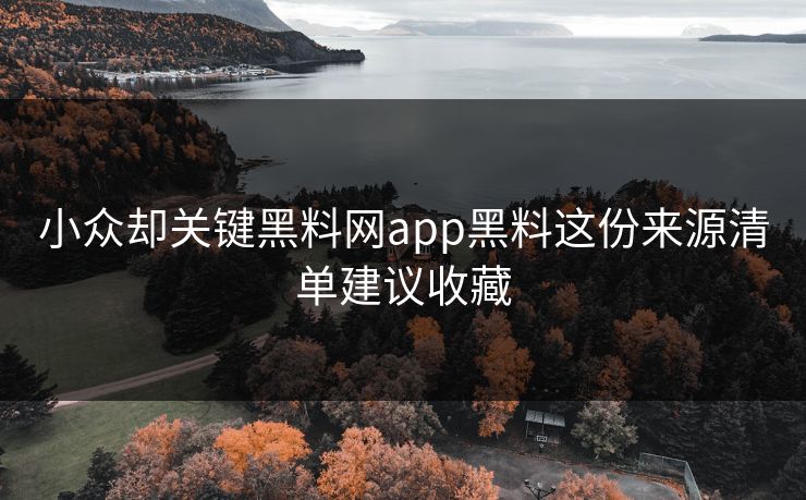 小众却关键黑料网app黑料这份来源清单建议收藏 小众却关键黑料网app黑料这份来源清单建议收藏