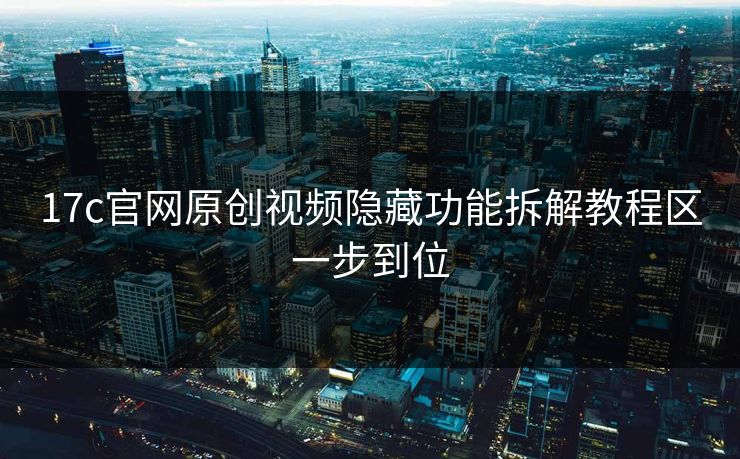 17c官网原创视频隐藏功能拆解教程区一步到位 17c官网原创视频隐藏功能拆解教程区一步到位