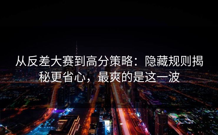 从反差大赛到高分策略：隐藏规则揭秘更省心，最爽的是这一波