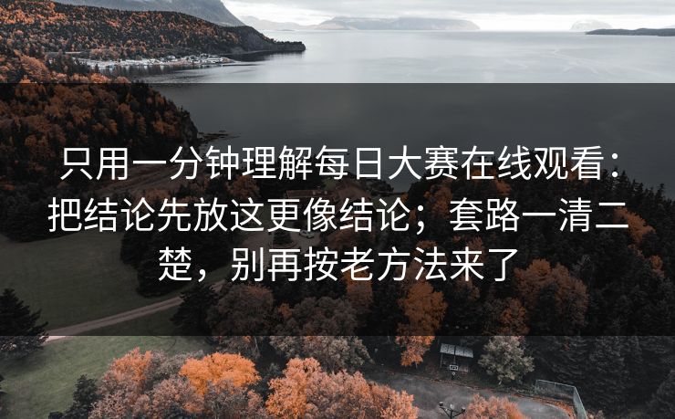 只用一分钟理解每日大赛在线观看：把结论先放这更像结论；套路一清二楚，别再按老方法来了
