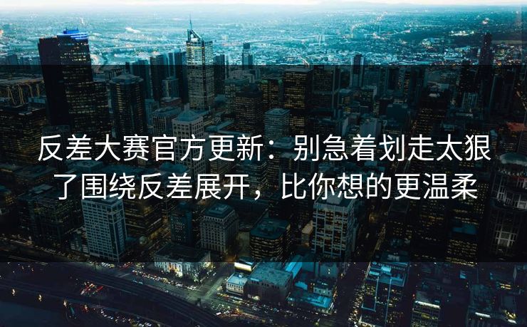 反差大赛官方更新:别急着划走太狠了围绕反差展开,比你想的更温柔 反差大赛官方更新:别急着划走太狠了围绕反差展开,比你想的更温柔