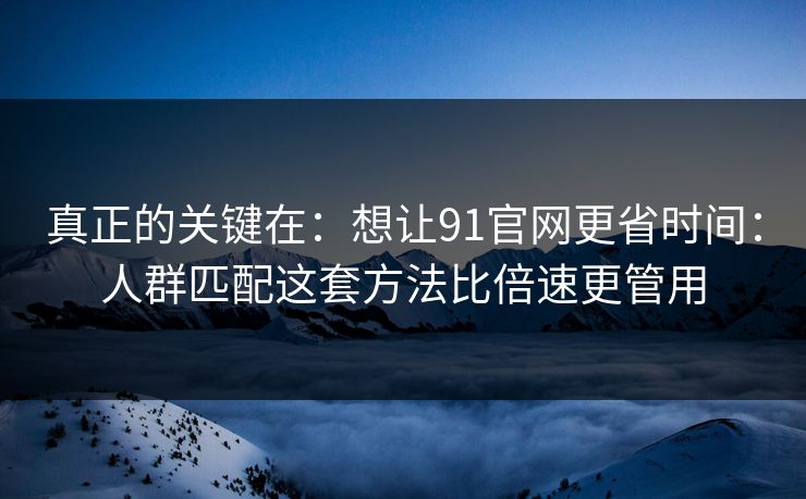 真正的关键在：想让91官网更省时间：人群匹配这套方法比倍速更管用