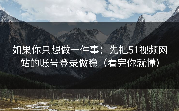 如果你只想做一件事:先把51视频网站的账号登录做稳(看完你就懂) 如果你只想做一件事:先把51视频网站的账号登录做稳(看完你就懂)